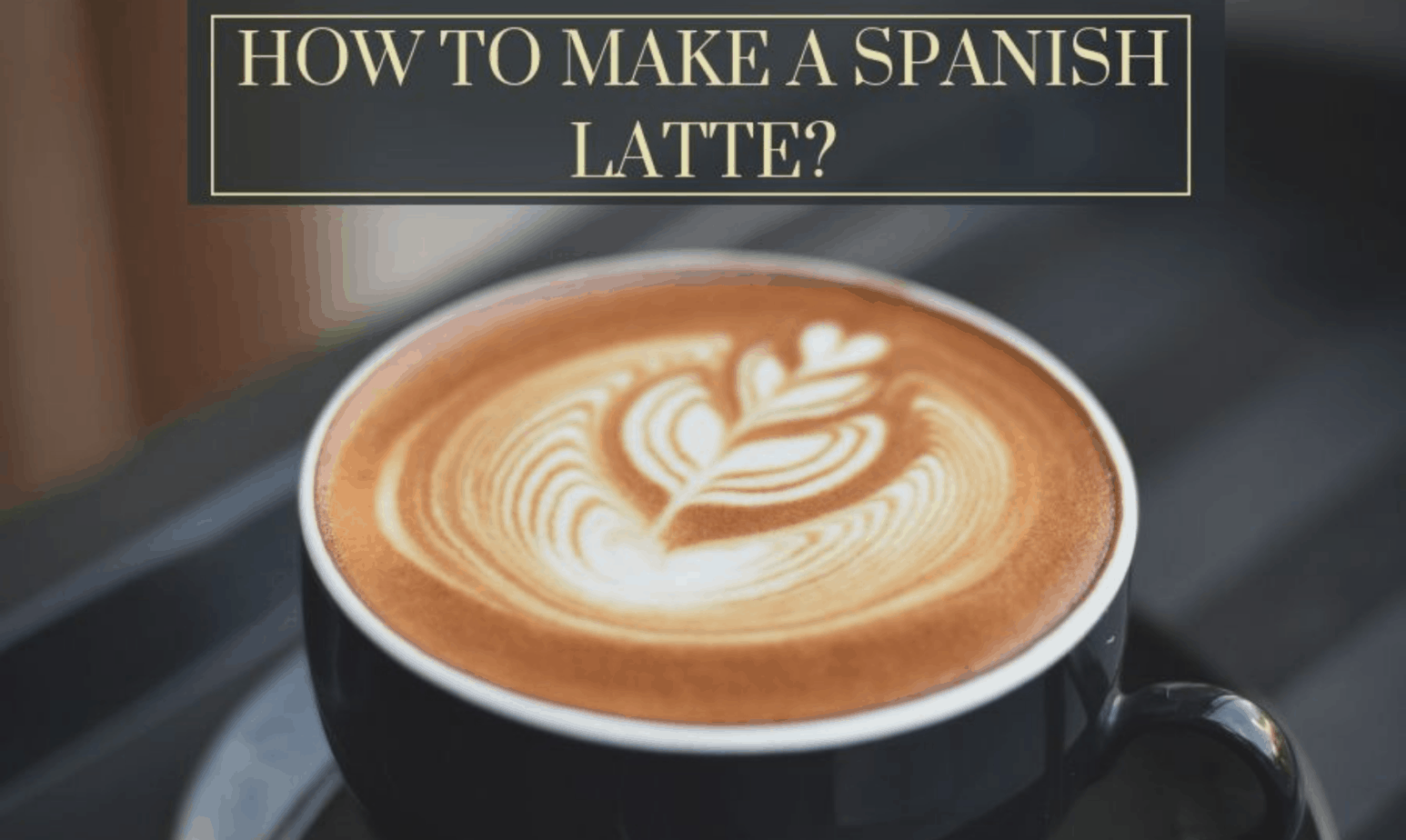 How to Make a Spanish Latte? Spanish Latte Recipes